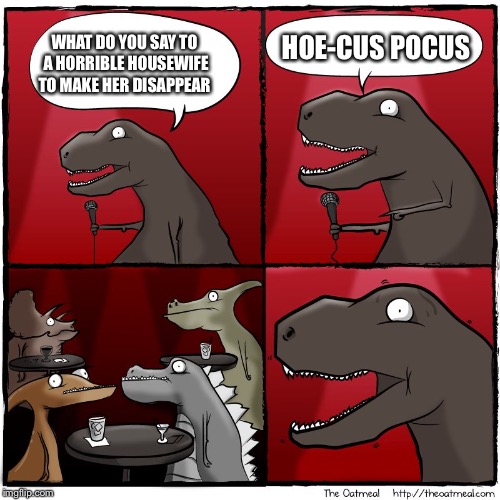 Lel | HOE-CUS POCUS; WHAT DO YOU SAY TO A HORRIBLE HOUSEWIFE TO MAKE HER DISAPPEAR | image tagged in t rex stand up,memes,hoe,magic,adult humor,lol | made w/ Imgflip meme maker