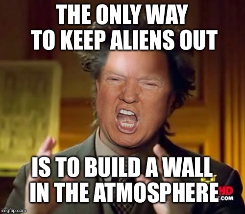 Donald Trump Aliens Guy | THE ONLY WAY TO KEEP ALIENS OUT; IS TO BUILD A WALL IN THE ATMOSPHERE | image tagged in donald trump aliens guy | made w/ Imgflip meme maker