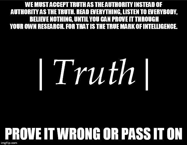 Intelligence | WE MUST ACCEPT TRUTH AS THE AUTHORITY INSTEAD OF AUTHORITY AS THE TRUTH. READ EVERYTHING, LISTEN TO EVERYBODY, BELIEVE NOTHING, UNTIL YOU CAN PROVE IT THROUGH YOUR OWN RESEARCH. FOR THAT IS THE TRUE MARK OF INTELLIGENCE. PROVE IT WRONG OR PASS IT ON | image tagged in knowledge | made w/ Imgflip meme maker