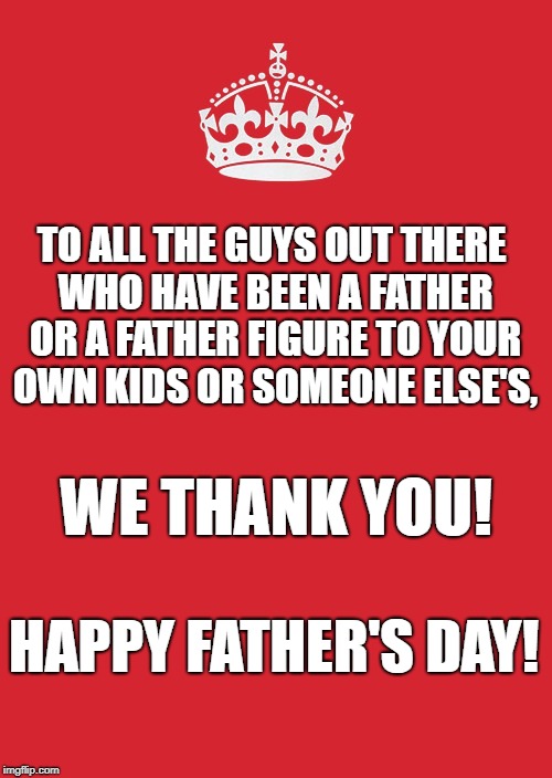 Keep Calm And Carry On Red | TO ALL THE GUYS OUT THERE WHO HAVE BEEN A FATHER OR A FATHER FIGURE TO YOUR OWN KIDS OR SOMEONE ELSE'S, WE THANK YOU! HAPPY FATHER'S DAY! | image tagged in memes,keep calm and carry on red | made w/ Imgflip meme maker