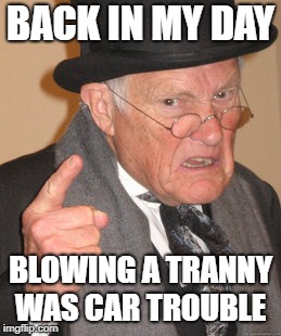 back in my day | BACK IN MY DAY; BLOWING A TRANNY WAS CAR TROUBLE | image tagged in memes,back in my day | made w/ Imgflip meme maker