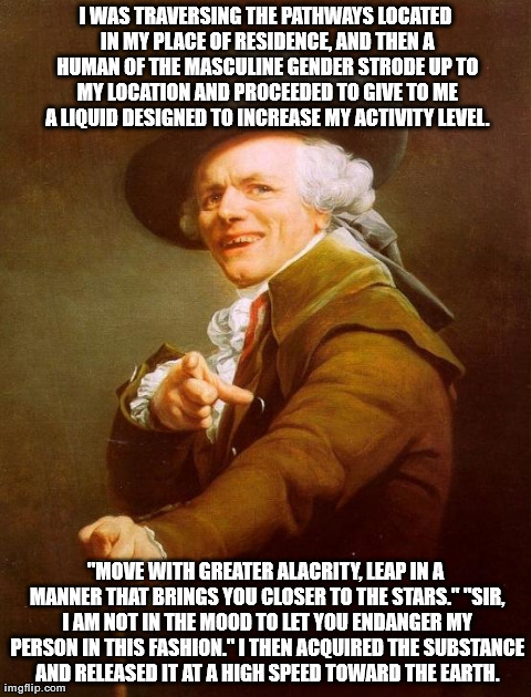 Joseph Ducreux Meme | I WAS TRAVERSING THE PATHWAYS LOCATED IN MY PLACE OF RESIDENCE, AND THEN A HUMAN OF THE MASCULINE GENDER STRODE UP TO MY LOCATION AND PROCEE | image tagged in memes,joseph ducreux | made w/ Imgflip meme maker