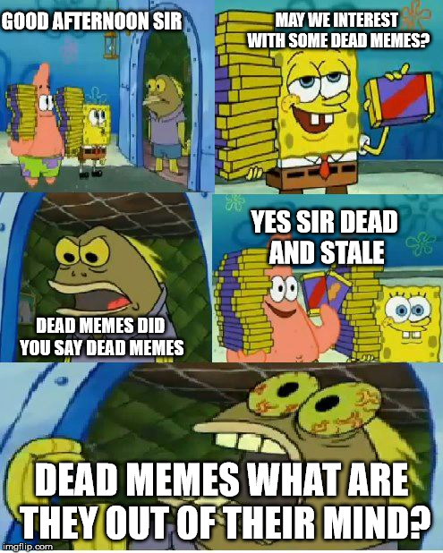 Meme-Tards just can't stop using dead memes | MAY WE INTEREST WITH SOME DEAD MEMES? GOOD AFTERNOON SIR; YES SIR DEAD AND STALE; DEAD MEMES DID YOU SAY DEAD MEMES; DEAD MEMES WHAT ARE THEY OUT OF THEIR MIND? | image tagged in memes,chocolate spongebob | made w/ Imgflip meme maker