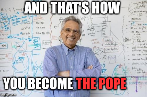 Engineering Professor | AND THAT'S HOW; YOU BECOME; THE POPE | image tagged in memes,engineering professor | made w/ Imgflip meme maker