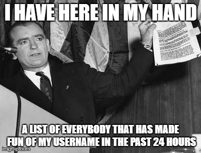 I HAVE HERE IN MY HAND A LIST OF EVERYBODY THAT HAS MADE FUN OF MY USERNAME IN THE PAST 24 HOURS | image tagged in joe mccarthy | made w/ Imgflip meme maker