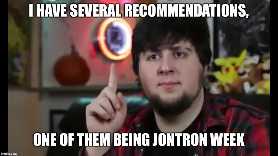 I HAVE SEVERAL RECOMMENDATIONS, ONE OF THEM BEING JONTRON WEEK | made w/ Imgflip meme maker
