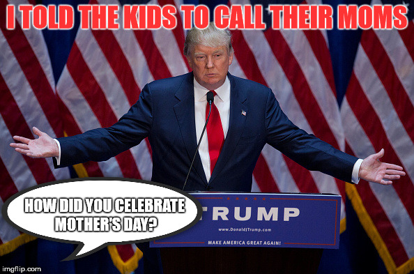 3 Baby Mama Drama | I TOLD THE KIDS TO CALL THEIR MOMS; HOW DID YOU CELEBRATE MOTHER'S DAY? | image tagged in donald trump is an idiot,mothers day,funny,baby mama,stupid | made w/ Imgflip meme maker