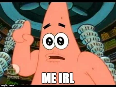 Patrick Says | ME IRL | image tagged in memes,patrick says | made w/ Imgflip meme maker