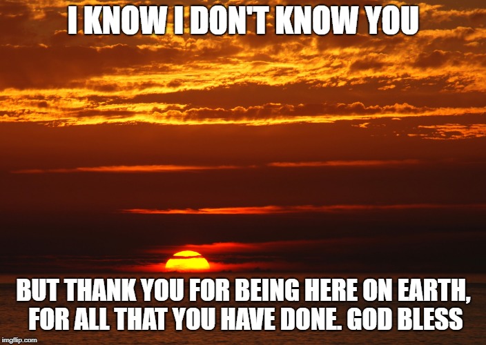 I KNOW I DON'T KNOW YOU BUT THANK YOU FOR BEING HERE ON EARTH, FOR ALL THAT YOU HAVE DONE. GOD BLESS | made w/ Imgflip meme maker