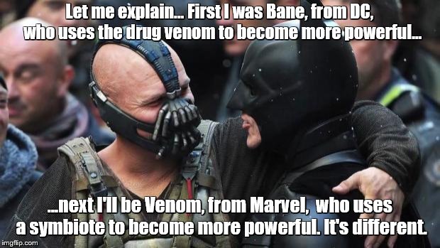 Bane Batman Bromance | Let me explain... First I was Bane, from DC,  who uses the drug venom to become more powerful... ...next I'll be Venom, from Marvel,  who uses a symbiote to become more powerful. It's different. | image tagged in bane batman bromance | made w/ Imgflip meme maker