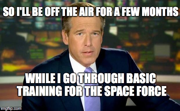 Brian Williams Was There | SO I'LL BE OFF THE AIR FOR A FEW MONTHS; WHILE I GO THROUGH BASIC TRAINING FOR THE SPACE FORCE | image tagged in memes,brian williams was there | made w/ Imgflip meme maker
