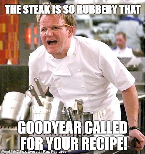 Chef Gordon Ramsay | THE STEAK IS SO RUBBERY THAT; GOODYEAR CALLED FOR YOUR RECIPE! | image tagged in memes,chef gordon ramsay | made w/ Imgflip meme maker
