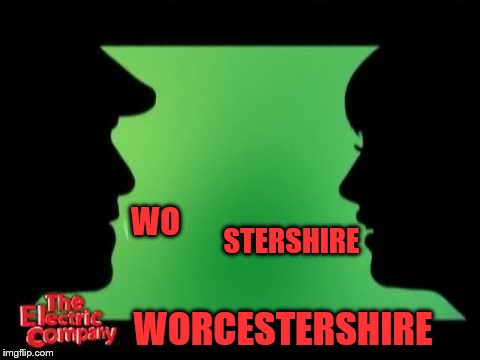 I never get this right (A jakey199 request) | WO; STERSHIRE; WORCESTERSHIRE | image tagged in electric company,memes,pronunciation,personal challenge | made w/ Imgflip meme maker