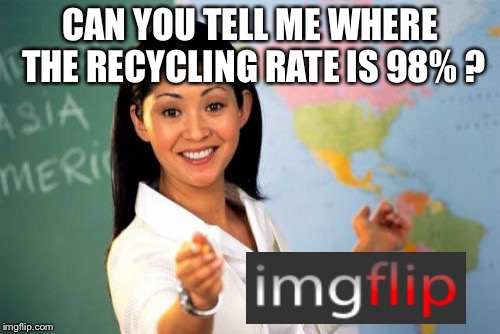 Can you tell me where the recycling rate is 98% ? | CAN YOU TELL ME WHERE THE RECYCLING RATE IS 98% ? | image tagged in memes,unhelpful high school teacher,recycling | made w/ Imgflip meme maker