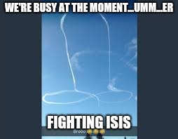 WE'RE BUSY AT THE MOMENT...UMM...ER FIGHTING ISIS | made w/ Imgflip meme maker
