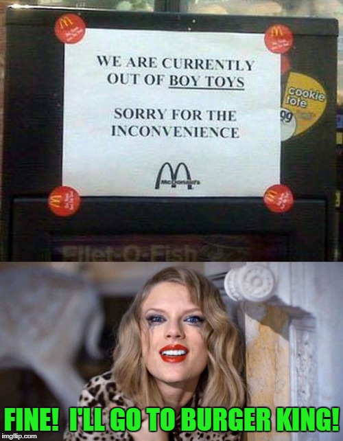 or maybe Wendy's as she's had a hankering for a little bi-experimentalism | FINE!  I'LL GO TO BURGER KING! | image tagged in memes,funny signs,mcdonalds,mcdonald's,taylor swift,happy meal | made w/ Imgflip meme maker