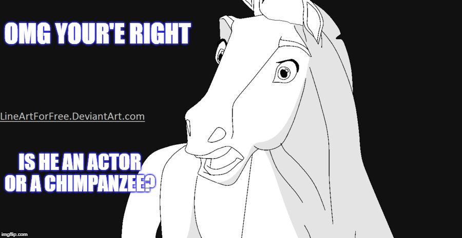 Shocked Horse | OMG YOUR'E RIGHT IS HE AN ACTOR OR A CHIMPANZEE? | image tagged in shocked horse | made w/ Imgflip meme maker