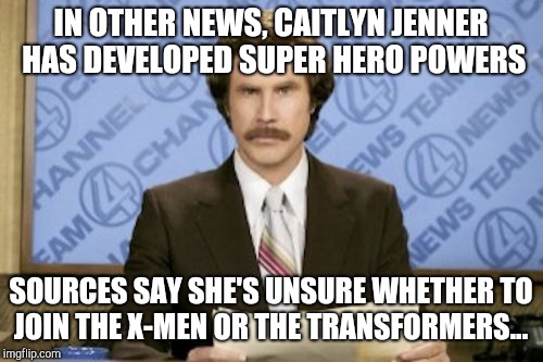 X-Men, or Transformers? | IN OTHER NEWS, CAITLYN JENNER HAS DEVELOPED SUPER HERO POWERS; SOURCES SAY SHE'S UNSURE WHETHER TO JOIN THE X-MEN OR THE TRANSFORMERS... | image tagged in memes,ron burgundy,jbmemegeek,caitlyn jenner,transgender,x men | made w/ Imgflip meme maker