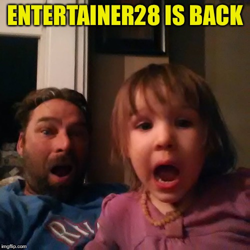 shocked dad daughter | ENTERTAINER28 IS BACK | image tagged in shocked dad daughter | made w/ Imgflip meme maker