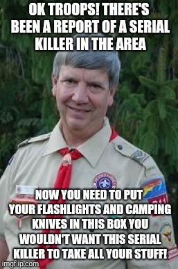 Harmless Scout Leader | OK TROOPS! THERE'S BEEN A REPORT OF A SERIAL KILLER IN THE AREA; NOW YOU NEED TO PUT YOUR FLASHLIGHTS AND CAMPING KNIVES IN THIS BOX YOU WOULDN'T WANT THIS SERIAL KILLER TO TAKE ALL YOUR STUFF! | image tagged in memes,harmless scout leader | made w/ Imgflip meme maker