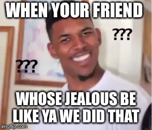 Nick Young | WHEN YOUR FRIEND; WHOSE JEALOUS BE LIKE YA WE DID THAT | image tagged in nick young | made w/ Imgflip meme maker