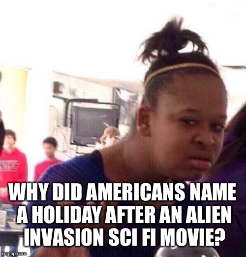 Black Girl Wat | WHY DID AMERICANS NAME A HOLIDAY AFTER AN ALIEN INVASION SCI FI MOVIE? | image tagged in memes,black girl wat | made w/ Imgflip meme maker