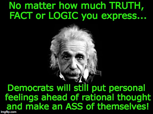Albert Einstein 1 | No matter how much TRUTH, FACT or LOGIC you express... Democrats will still put personal feelings ahead of rational thought and make an ASS of themselves! | image tagged in memes,albert einstein 1 | made w/ Imgflip meme maker