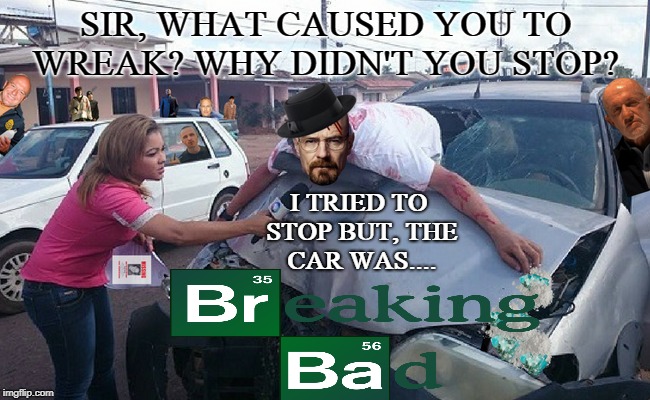 better call what's his name  | SIR, WHAT CAUSED YOU TO WREAK? WHY DIDN'T YOU STOP? I TRIED TO STOP BUT, THE CAR WAS.... | image tagged in breaking bad,walter white,car accident,memes,funny | made w/ Imgflip meme maker