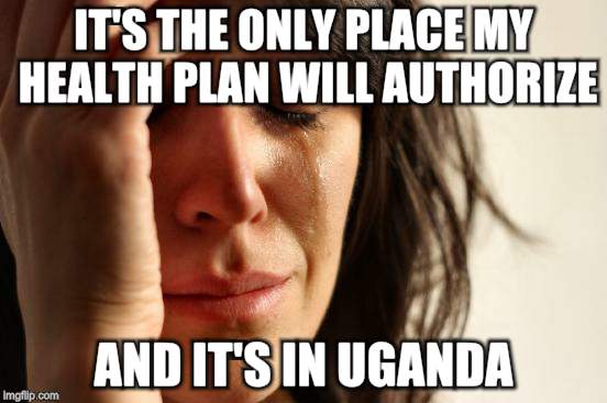 First World Problems Meme | IT'S THE ONLY PLACE MY HEALTH PLAN WILL AUTHORIZE AND IT'S IN UGANDA | image tagged in memes,first world problems | made w/ Imgflip meme maker