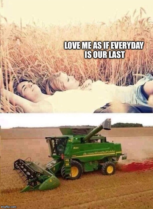 LOVE ME AS IF EVERYDAY IS OUR LAST | image tagged in memes,love | made w/ Imgflip meme maker