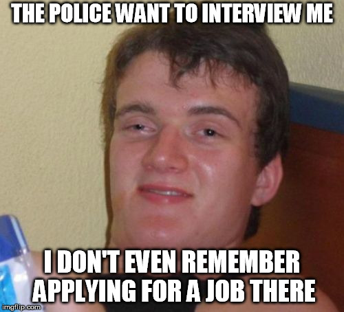 10 Guy | THE POLICE WANT TO INTERVIEW ME; I DON'T EVEN REMEMBER APPLYING FOR A JOB THERE | image tagged in memes,10 guy | made w/ Imgflip meme maker