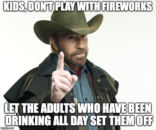 Chuck's reminder  | KIDS, DON'T PLAY WITH FIREWORKS; LET THE ADULTS WHO HAVE BEEN DRINKING ALL DAY SET THEM OFF | image tagged in chuch but no,chuck norris,memes,funny,funny memes,too funny | made w/ Imgflip meme maker
