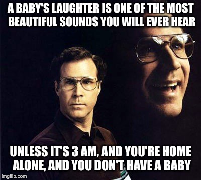 Will Ferrell Meme | A BABY'S LAUGHTER IS ONE OF THE MOST BEAUTIFUL SOUNDS YOU WILL EVER HEAR; UNLESS IT'S 3 AM, AND YOU'RE HOME ALONE, AND YOU DON'T HAVE A BABY | image tagged in memes,will ferrell | made w/ Imgflip meme maker