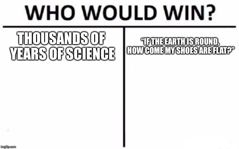 Who Would Win? Meme | THOUSANDS OF YEARS OF SCIENCE; “IF THE EARTH IS ROUND, HOW COME MY SHOES ARE FLAT?” | image tagged in memes,who would win | made w/ Imgflip meme maker