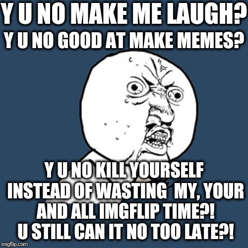 Y U No Meme | Y U NO MAKE ME LAUGH? Y U NO GOOD AT MAKE MEMES? Y U NO KILL YOURSELF INSTEAD OF WASTING  MY, YOUR AND ALL IMGFLIP TIME?! U STILL CAN IT NO  | image tagged in memes,y u no | made w/ Imgflip meme maker