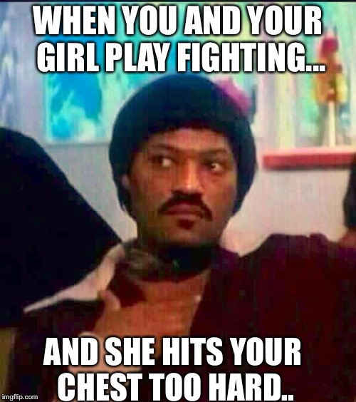 When me and my girl playing fighting | WHEN YOU AND YOUR GIRL PLAY FIGHTING... AND SHE HITS YOUR CHEST TOO HARD.. | image tagged in ike turner | made w/ Imgflip meme maker