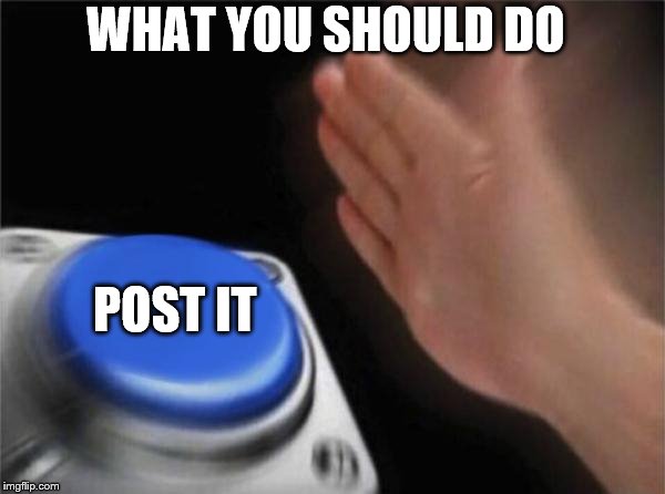 WHAT YOU SHOULD DO POST IT | image tagged in memes,blank nut button | made w/ Imgflip meme maker