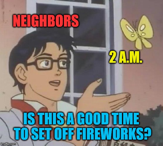 For the record, the answer is no. | NEIGHBORS; 2 A.M. IS THIS A GOOD TIME TO SET OFF FIREWORKS? | image tagged in memes,is this a pigeon,fourth of july,fireworks,neighbors | made w/ Imgflip meme maker