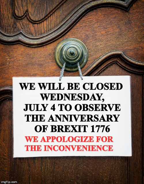 A lot of businesses closed tomorrow | WE WILL BE CLOSED WEDNESDAY, JULY 4 TO OBSERVE THE ANNIVERSARY OF BREXIT 1776; WE APPOLOGIZE FOR THE INCONVENIENCE | image tagged in brexit,indepenence day,1776 | made w/ Imgflip meme maker