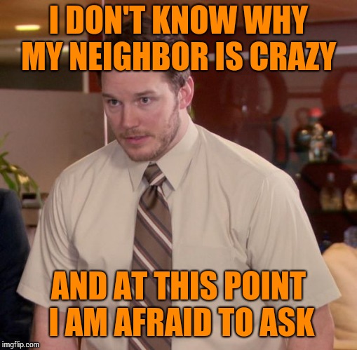 Afraid To Ask Andy | I DON'T KNOW WHY MY NEIGHBOR IS CRAZY; AND AT THIS POINT I AM AFRAID TO ASK | image tagged in memes,afraid to ask andy | made w/ Imgflip meme maker