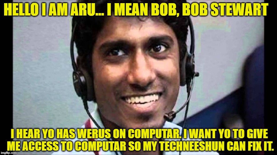 HELLO I AM ARU... I MEAN BOB, BOB STEWART; I HEAR YO HAS WERUS ON COMPUTAR. I WANT YO TO GIVE ME ACCESS TO COMPUTAR SO MY TECHNEESHUN CAN FIX IT. | image tagged in indian,scammer | made w/ Imgflip meme maker