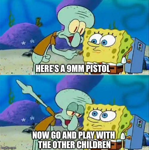 When someone thinks 9mm is the best pistol caliber | HERE’S A 9MM PISTOL; NOW GO AND PLAY WITH THE OTHER CHILDREN | image tagged in memes,talk to spongebob | made w/ Imgflip meme maker