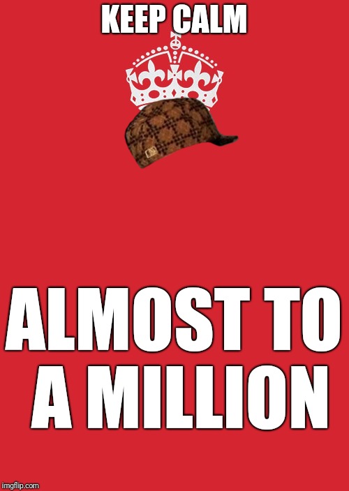 Keep Calm And Carry On Red | KEEP CALM; ALMOST TO A MILLION | image tagged in memes,keep calm and carry on red,scumbag | made w/ Imgflip meme maker