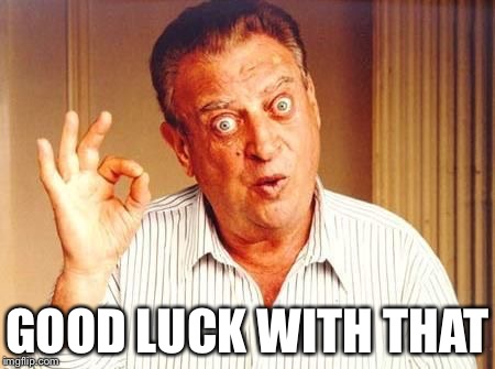 GOOD LUCK WITH THAT | image tagged in rodney dangerfield ok | made w/ Imgflip meme maker