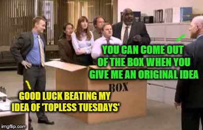 Followed by 'HR Wednesdays' (A dbquacken request) | YOU CAN COME OUT OF THE BOX WHEN YOU GIVE ME AN ORIGINAL IDEA; GOOD LUCK BEATING MY IDEA OF 'TOPLESS TUESDAYS' | image tagged in thinking outside the box,memes,original ideas,office humor,personal challenge | made w/ Imgflip meme maker