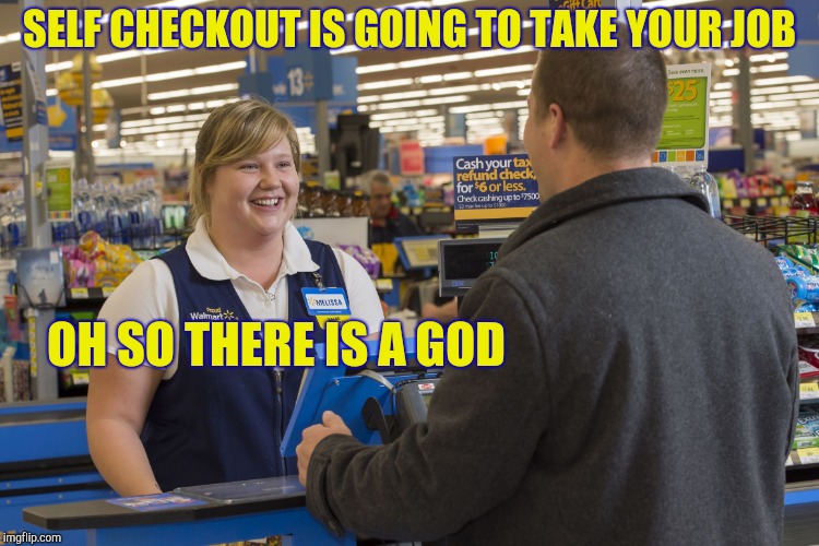 Hide the pain cashier | SELF CHECKOUT IS GOING TO TAKE YOUR JOB; OH SO THERE IS A GOD | image tagged in walmart checkout lady,retail,customer service | made w/ Imgflip meme maker