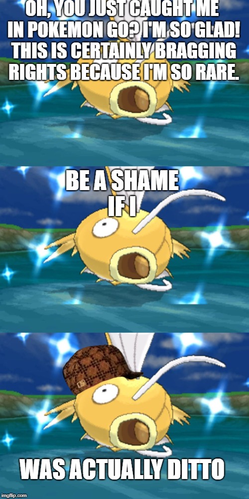 OH, YOU JUST CAUGHT ME IN POKEMON GO? I'M SO GLAD! THIS IS CERTAINLY BRAGGING RIGHTS BECAUSE I'M SO RARE. BE A SHAME IF I; WAS ACTUALLY DITTO | image tagged in memes,shiny magikarp,pokemon go,be a shame if i,ditto,thisimagehasalotoftags | made w/ Imgflip meme maker