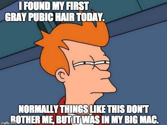 Futurama Fry | I FOUND MY FIRST GRAY PUBIC HAIR TODAY. NORMALLY THINGS LIKE THIS DON'T BOTHER ME, BUT IT WAS IN MY BIG MAC. | image tagged in memes,futurama fry | made w/ Imgflip meme maker