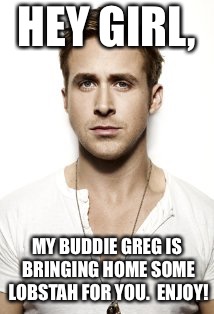 Ryan Gosling | HEY GIRL, MY BUDDIE GREG IS BRINGING HOME SOME LOBSTAH FOR YOU.  ENJOY! | image tagged in memes,ryan gosling | made w/ Imgflip meme maker