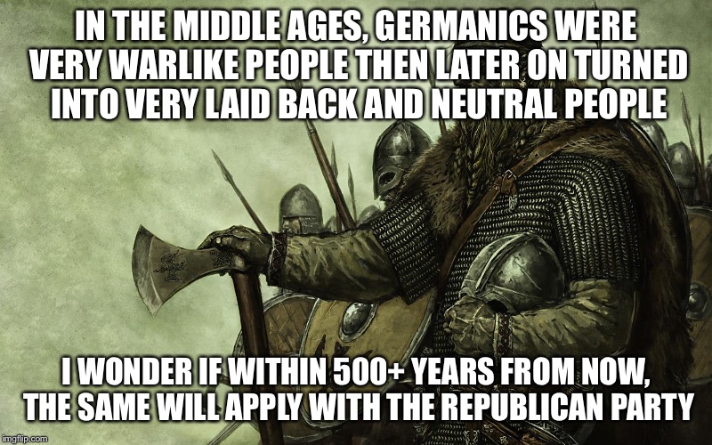 Viking | IN THE MIDDLE AGES, GERMANICS WERE VERY WARLIKE PEOPLE THEN LATER ON TURNED INTO VERY LAID BACK AND NEUTRAL PEOPLE; I WONDER IF WITHIN 500+ YEARS FROM NOW, THE SAME WILL APPLY WITH THE REPUBLICAN PARTY | image tagged in viking | made w/ Imgflip meme maker